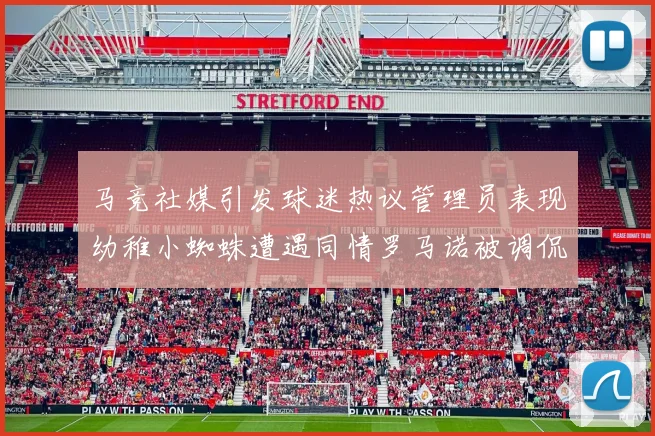 马竞社媒引发球迷热议管理员表现幼稚小蜘蛛遭遇同情罗马诺被调侃