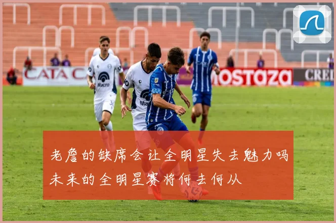 老詹的缺席会让全明星失去魅力吗未来的全明星赛将何去何从