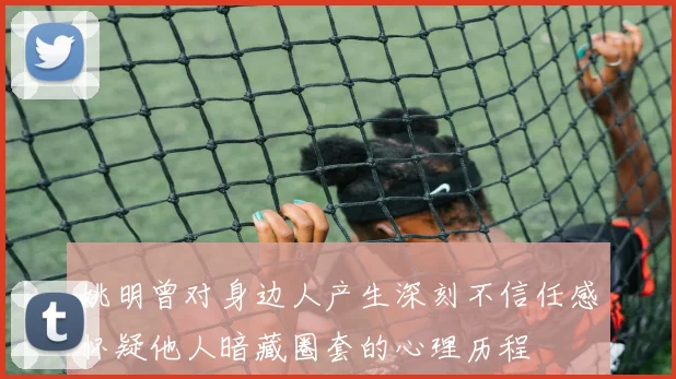 姚明曾对身边人产生深刻不信任感怀疑他人暗藏圈套的心理历程