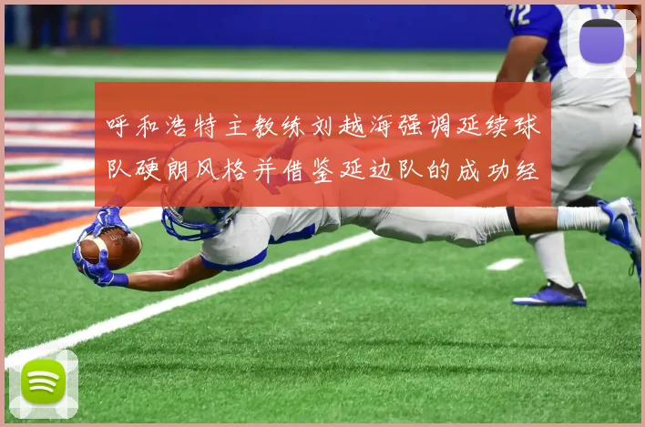 呼和浩特主教练刘越海强调延续球队硬朗风格并借鉴延边队的成功经验