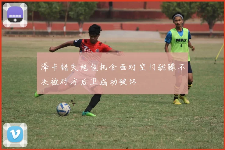 泽卡错失绝佳机会面对空门犹豫不决被对方后卫成功破坏