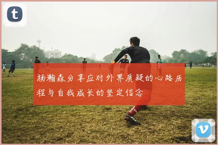 杨瀚森分享应对外界质疑的心路历程与自我成长的坚定信念