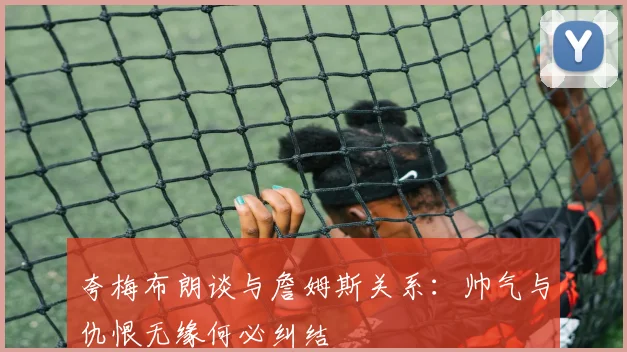 夸梅布朗谈与詹姆斯关系：帅气与仇恨无缘何必纠结