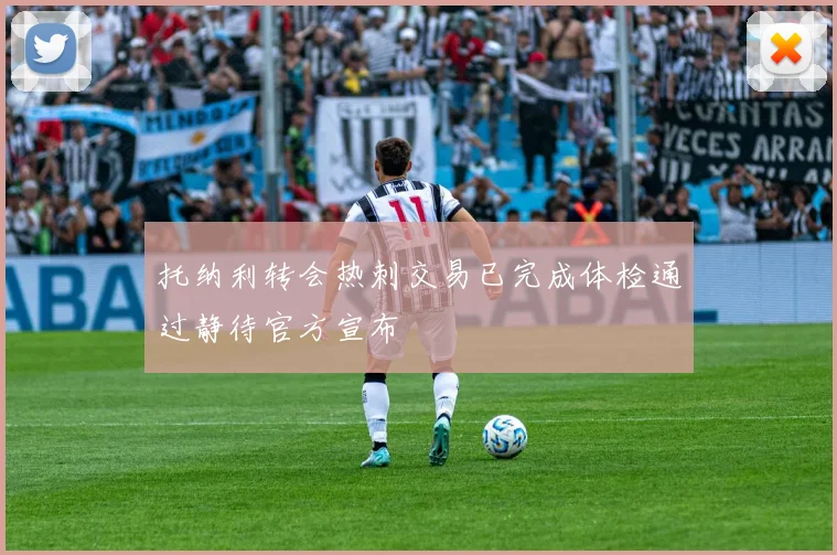 托纳利转会热刺交易已完成体检通过静待官方宣布