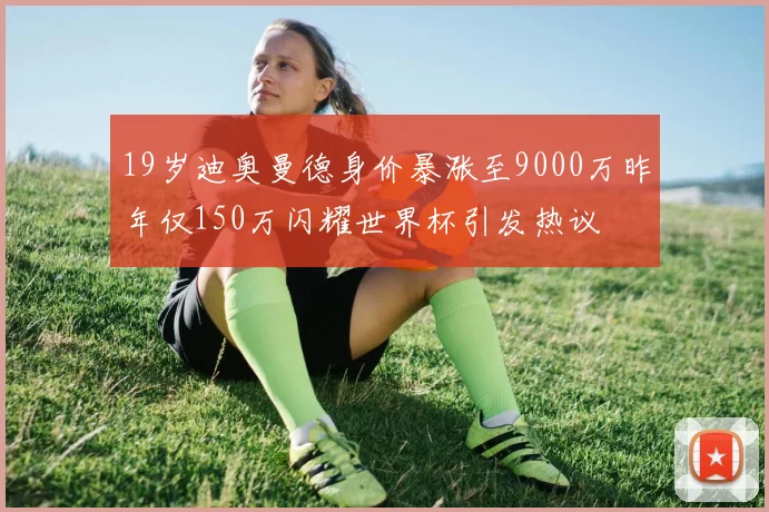 19岁迪奥曼德身价暴涨至9000万昨年仅150万闪耀世界杯引发热议