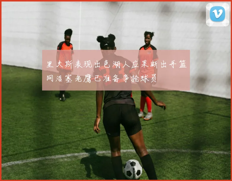 里夫斯表现出色湖人应果断出手篮网活塞老鹰已准备争抢球员