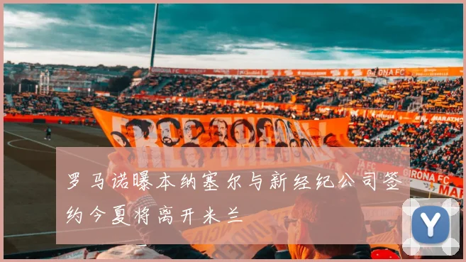 罗马诺曝本纳塞尔与新经纪公司签约今夏将离开米兰