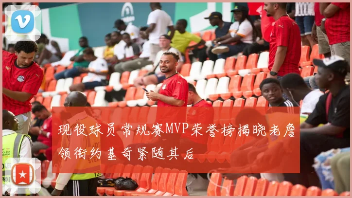 现役球员常规赛MVP荣誉榜揭晓老詹领衔约基奇紧随其后