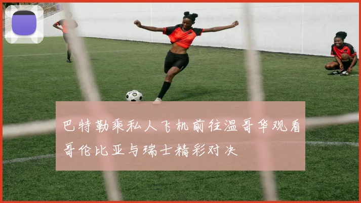 巴特勒乘私人飞机前往温哥华观看哥伦比亚与瑞士精彩对决