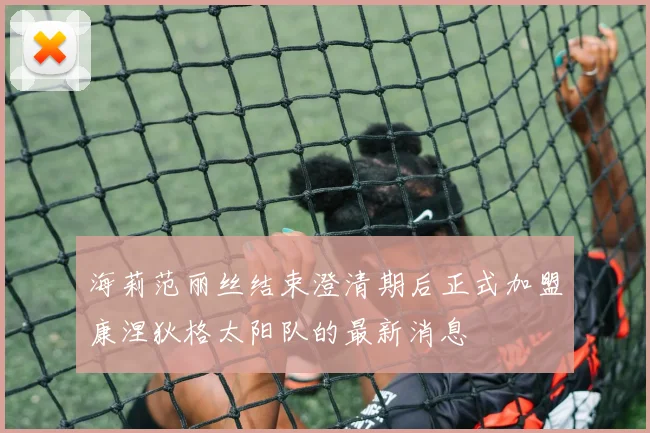 海莉范丽丝结束澄清期后正式加盟康涅狄格太阳队的最新消息