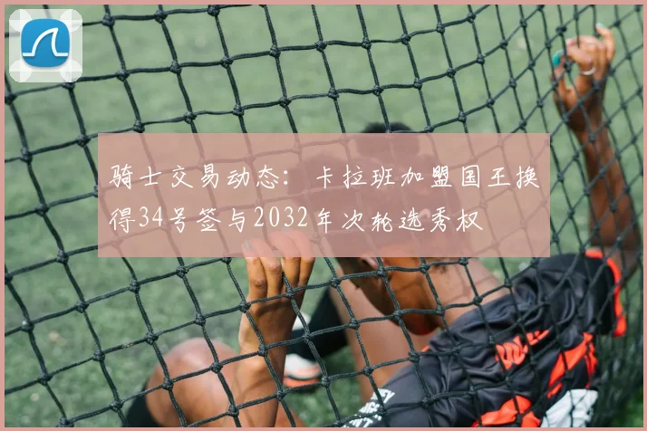 骑士交易动态：卡拉班加盟国王换得34号签与2032年次轮选秀权
