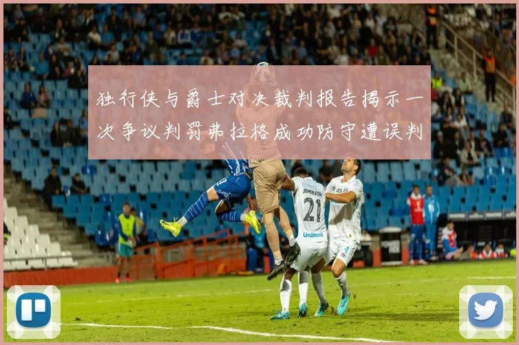 独行侠与爵士对决裁判报告揭示一次争议判罚弗拉格成功防守遭误判