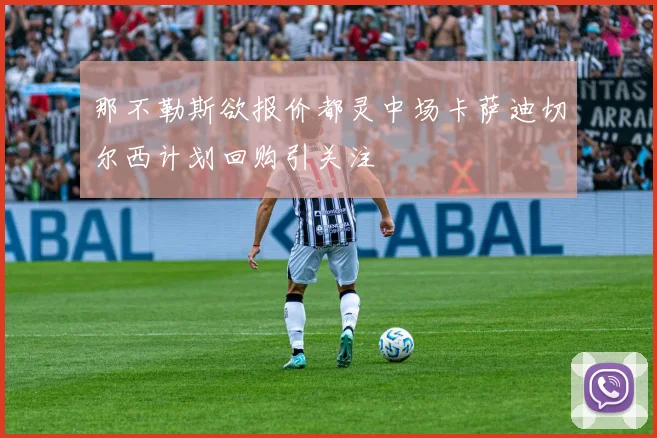 那不勒斯欲报价都灵中场卡萨迪切尔西计划回购引关注
