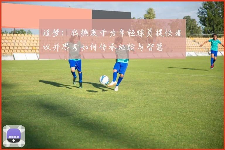 追梦：我热衷于为年轻球员提供建议并思考如何传承经验与智慧