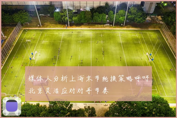 媒体人分析上海末节轮换策略呼吁北京灵活应对对手节奏