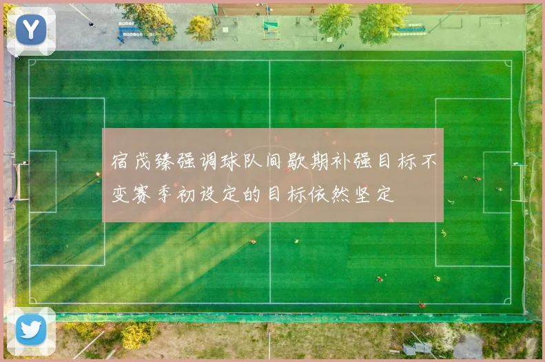 宿茂臻强调球队间歇期补强目标不变赛季初设定的目标依然坚定
