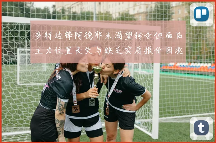 多特边锋阿德耶米渴望转会但面临主力位置丧失与缺乏实质报价困境