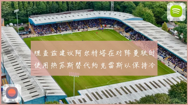 理查兹建议阿尔特塔在对阵曼联时使用热苏斯替代约克雷斯以保持冷静状态