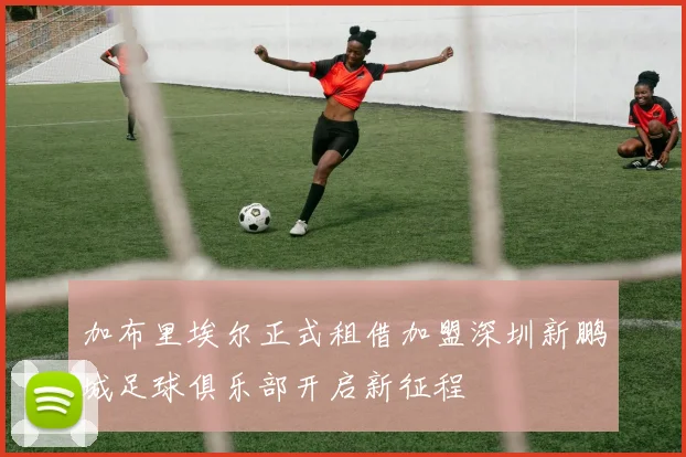 加布里埃尔正式租借加盟深圳新鹏城足球俱乐部开启新征程
