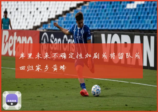 库里未来不确定性加剧或将留队或回归家乡黄蜂