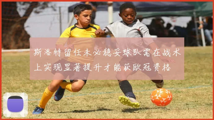 斯洛特留任未必稳妥球队需在战术上实现显著提升才能获欧冠资格