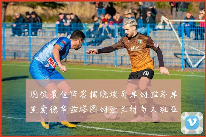 现役最佳阵容揭晓埃奇库姆推荐库里爱德华兹塔图姆杜兰特与文班亚马