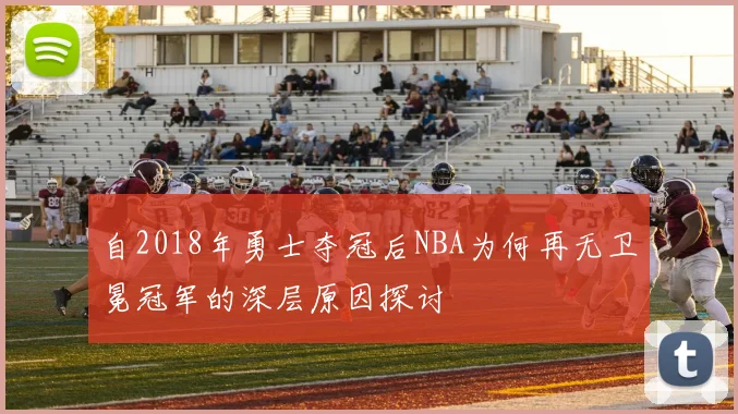 自2018年勇士夺冠后NBA为何再无卫冕冠军的深层原因探讨