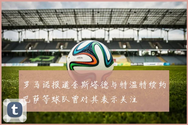 罗马诺报道奈斯塔德与特温特续约巴萨等球队曾对其表示关注