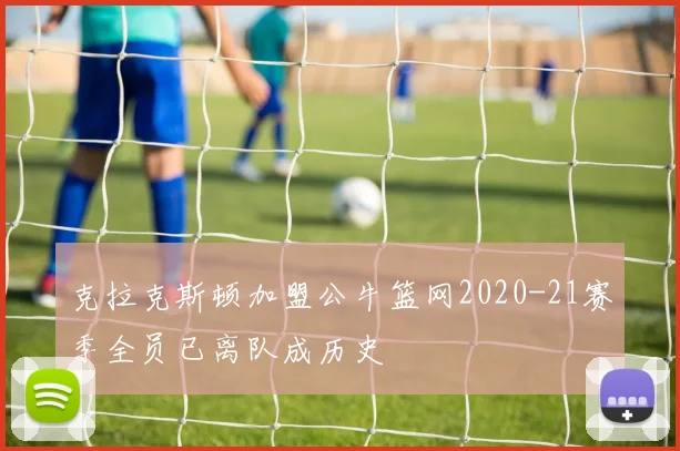 克拉克斯顿加盟公牛篮网2020-21赛季全员已离队成历史