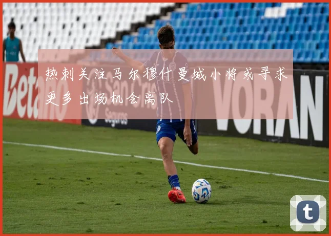 热刺关注马尔穆什曼城小将或寻求更多出场机会离队