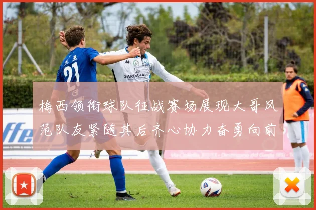 梅西领衔球队征战赛场展现大哥风范队友紧随其后齐心协力奋勇向前