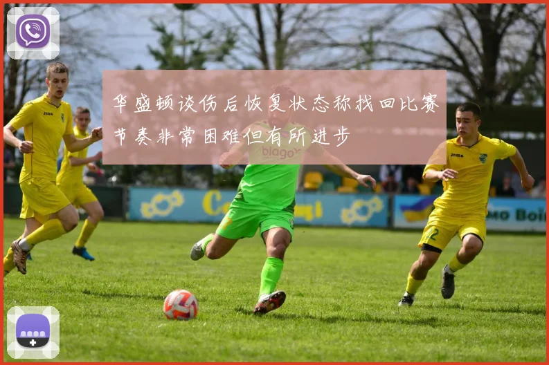 华盛顿谈伤后恢复状态称找回比赛节奏非常困难但有所进步