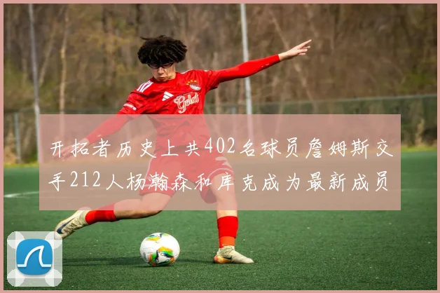 开拓者历史上共402名球员詹姆斯交手212人杨瀚森和库克成为最新成员