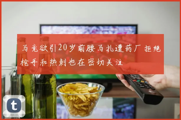马竞欲引20岁前腰马扎遭药厂拒绝枪手和热刺也在密切关注
