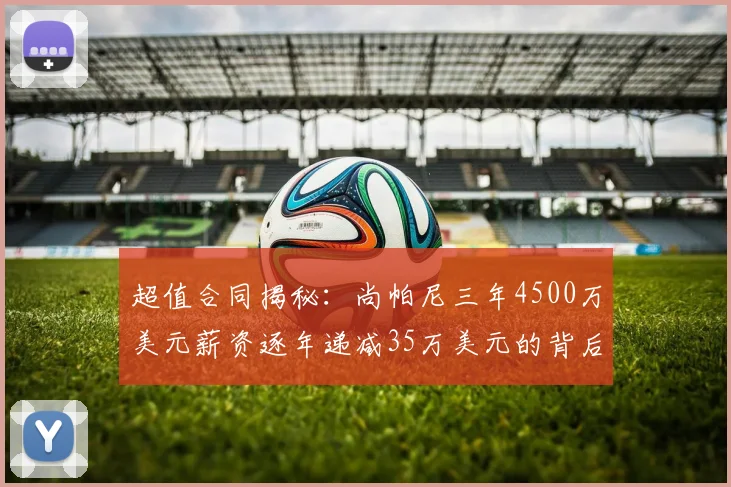 超值合同揭秘：尚帕尼三年4500万美元薪资逐年递减35万美元的背后故事